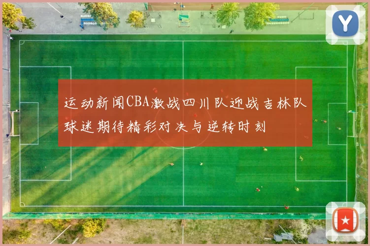 运动新闻CBA激战四川队迎战吉林队球迷期待精彩对决与逆转时刻