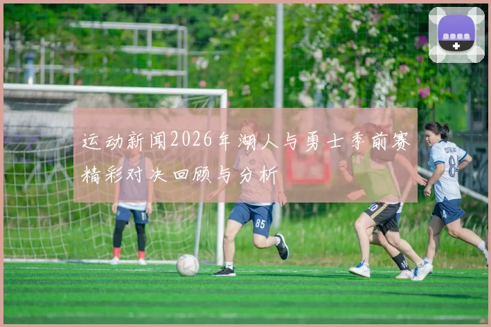 运动新闻2026年湖人与勇士季前赛精彩对决回顾与分析