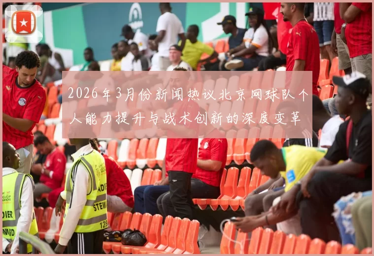 2026年3月份新闻热议北京网球队个人能力提升与战术创新的深度变革探讨