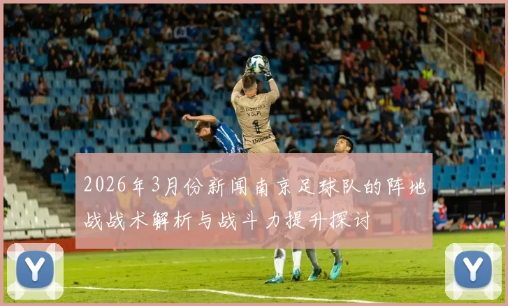 2026年3月份新闻南京足球队的阵地战战术解析与战斗力提升探讨
