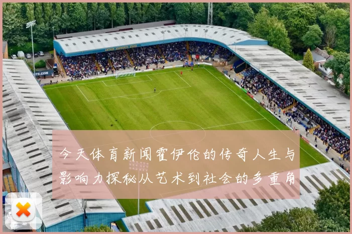 今天体育新闻霍伊伦的传奇人生与影响力探秘从艺术到社会的多重角色分析
