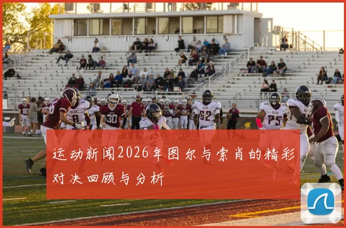运动新闻2026年图尔与索肖的精彩对决回顾与分析