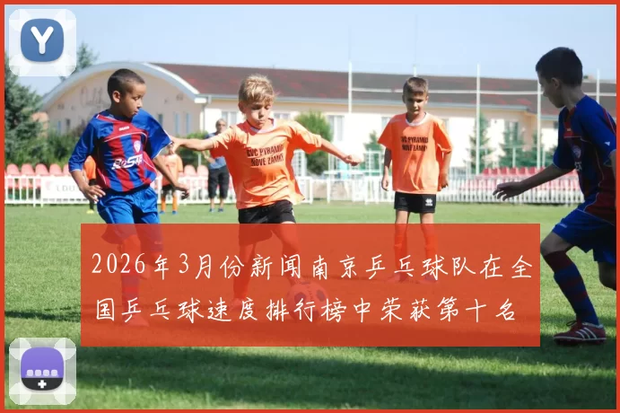 2026年3月份新闻南京乒乓球队在全国乒乓球速度排行榜中荣获第十名的佳绩引发关注