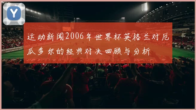 运动新闻2006年世界杯英格兰对厄瓜多尔的经典对决回顾与分析