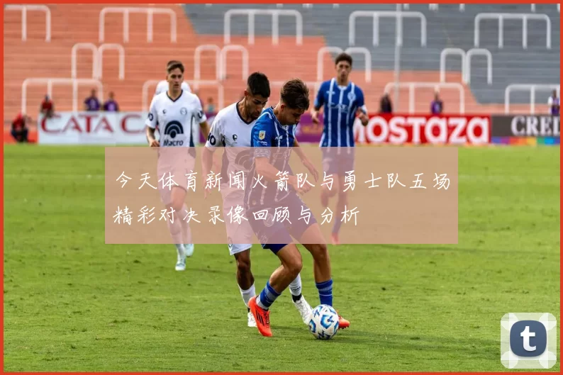 今天体育新闻火箭队与勇士队五场精彩对决录像回顾与分析